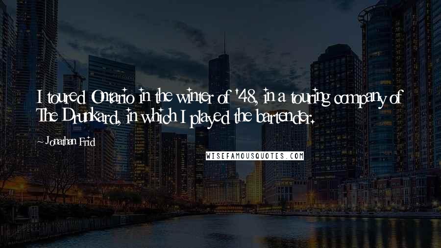 Jonathan Frid Quotes: I toured Ontario in the winter of '48, in a touring company of The Drunkard, in which I played the bartender.