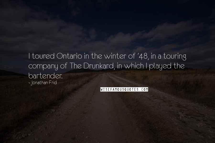 Jonathan Frid Quotes: I toured Ontario in the winter of '48, in a touring company of The Drunkard, in which I played the bartender.