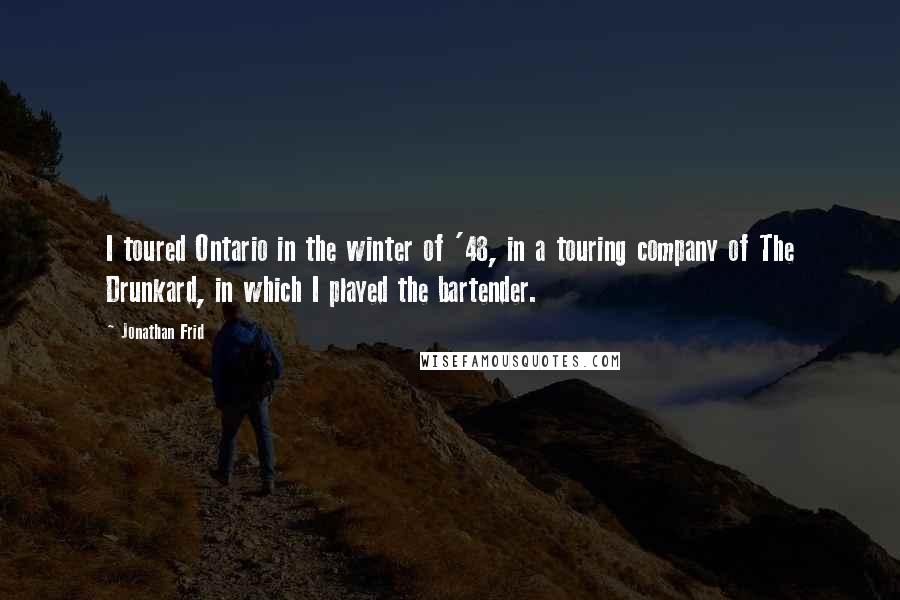 Jonathan Frid Quotes: I toured Ontario in the winter of '48, in a touring company of The Drunkard, in which I played the bartender.