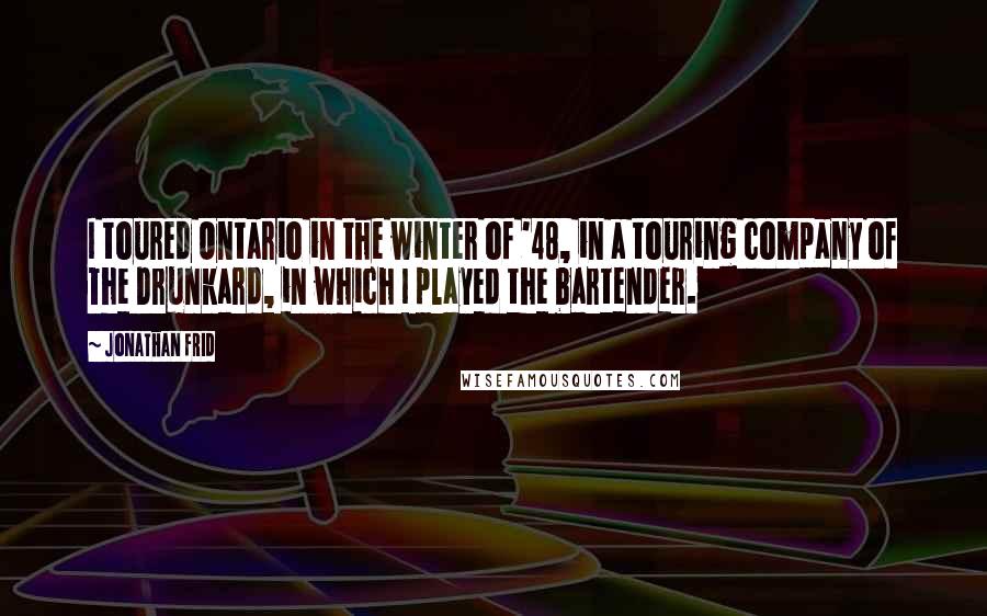 Jonathan Frid Quotes: I toured Ontario in the winter of '48, in a touring company of The Drunkard, in which I played the bartender.