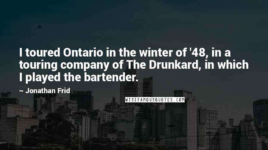 Jonathan Frid Quotes: I toured Ontario in the winter of '48, in a touring company of The Drunkard, in which I played the bartender.