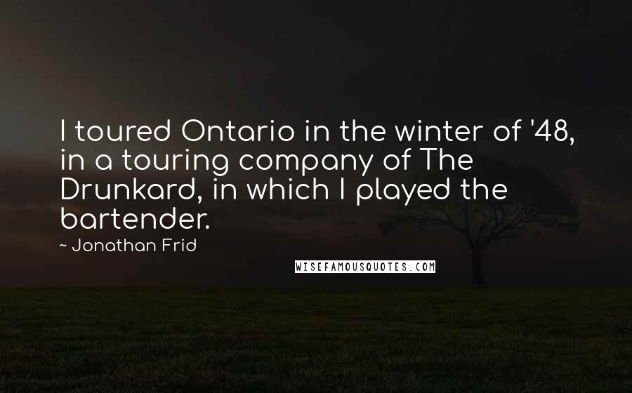 Jonathan Frid Quotes: I toured Ontario in the winter of '48, in a touring company of The Drunkard, in which I played the bartender.