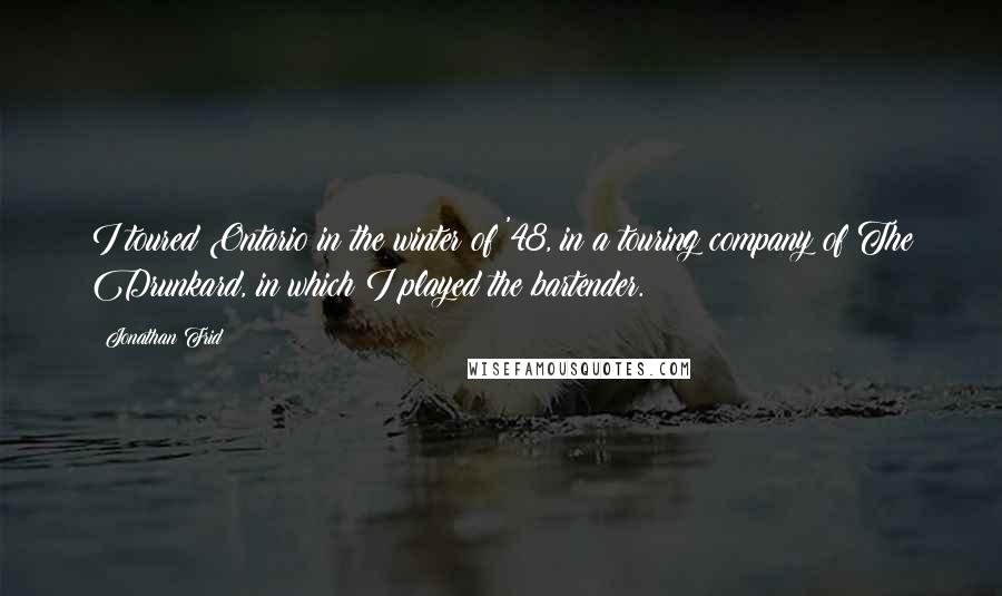 Jonathan Frid Quotes: I toured Ontario in the winter of '48, in a touring company of The Drunkard, in which I played the bartender.