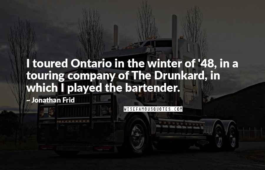 Jonathan Frid Quotes: I toured Ontario in the winter of '48, in a touring company of The Drunkard, in which I played the bartender.