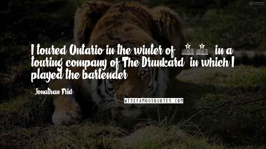 Jonathan Frid Quotes: I toured Ontario in the winter of '48, in a touring company of The Drunkard, in which I played the bartender.