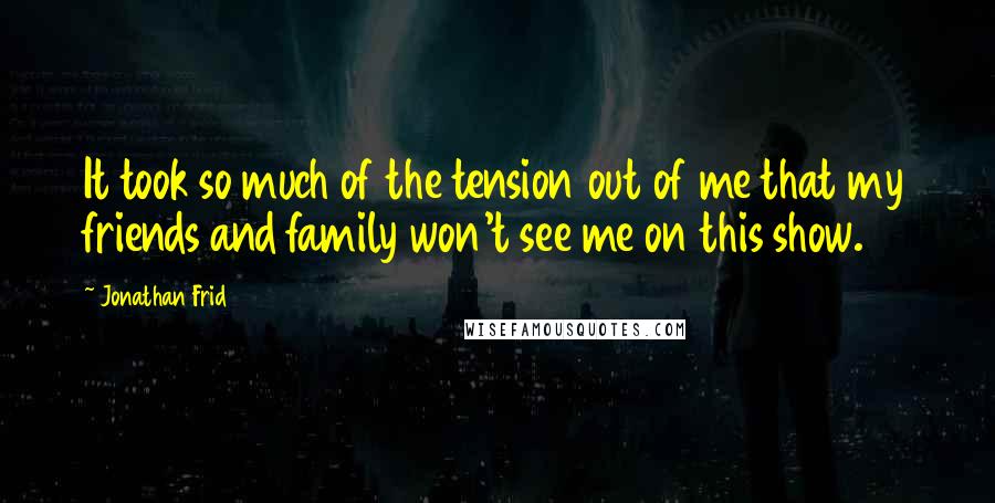 Jonathan Frid Quotes: It took so much of the tension out of me that my friends and family won't see me on this show.