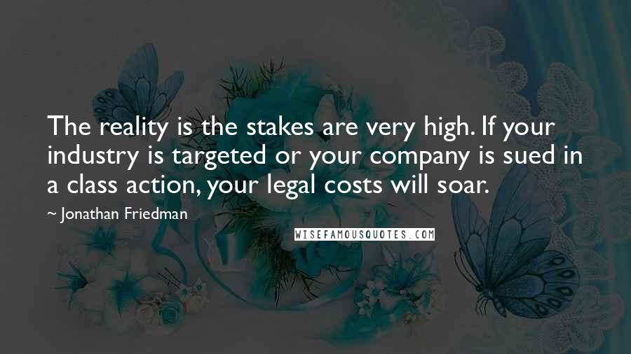 Jonathan Friedman Quotes: The reality is the stakes are very high. If your industry is targeted or your company is sued in a class action, your legal costs will soar.