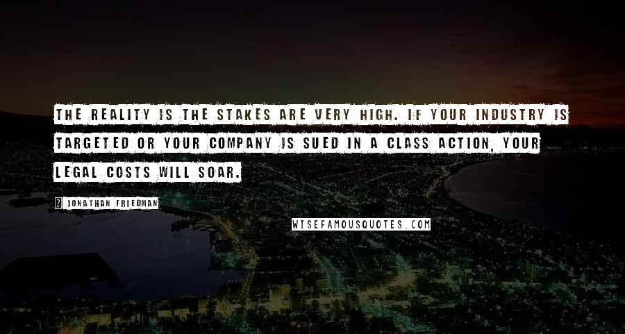 Jonathan Friedman Quotes: The reality is the stakes are very high. If your industry is targeted or your company is sued in a class action, your legal costs will soar.