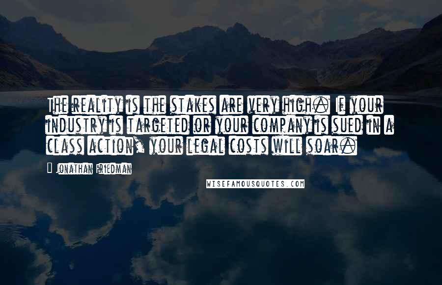Jonathan Friedman Quotes: The reality is the stakes are very high. If your industry is targeted or your company is sued in a class action, your legal costs will soar.