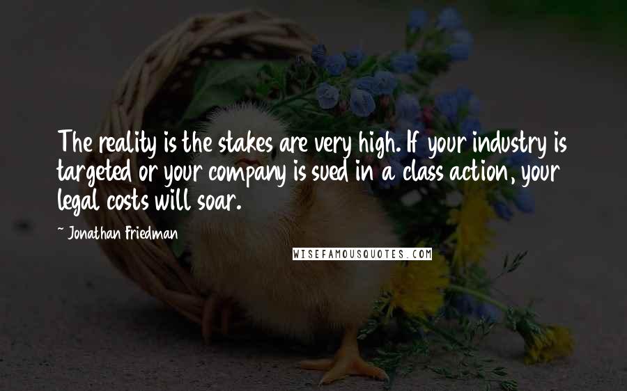 Jonathan Friedman Quotes: The reality is the stakes are very high. If your industry is targeted or your company is sued in a class action, your legal costs will soar.