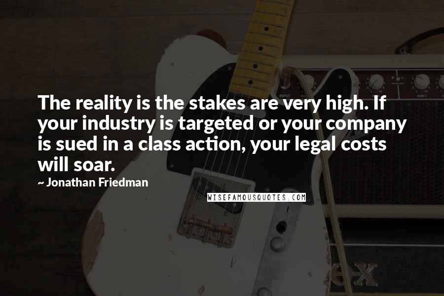 Jonathan Friedman Quotes: The reality is the stakes are very high. If your industry is targeted or your company is sued in a class action, your legal costs will soar.