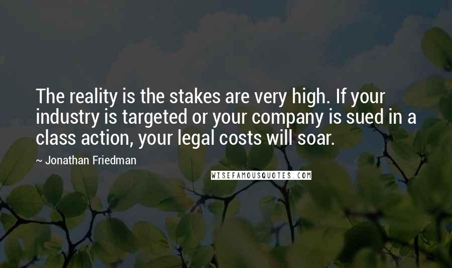 Jonathan Friedman Quotes: The reality is the stakes are very high. If your industry is targeted or your company is sued in a class action, your legal costs will soar.