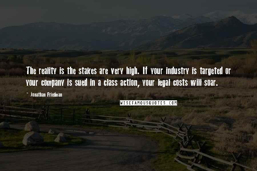 Jonathan Friedman Quotes: The reality is the stakes are very high. If your industry is targeted or your company is sued in a class action, your legal costs will soar.