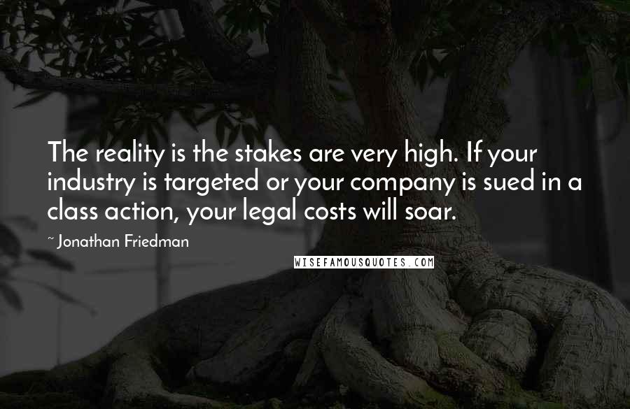 Jonathan Friedman Quotes: The reality is the stakes are very high. If your industry is targeted or your company is sued in a class action, your legal costs will soar.