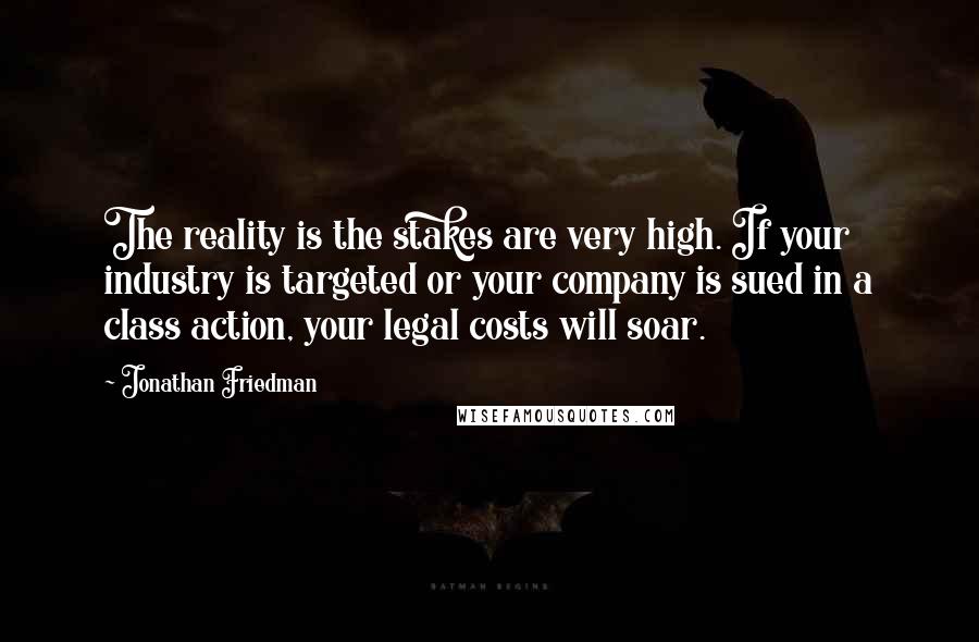 Jonathan Friedman Quotes: The reality is the stakes are very high. If your industry is targeted or your company is sued in a class action, your legal costs will soar.