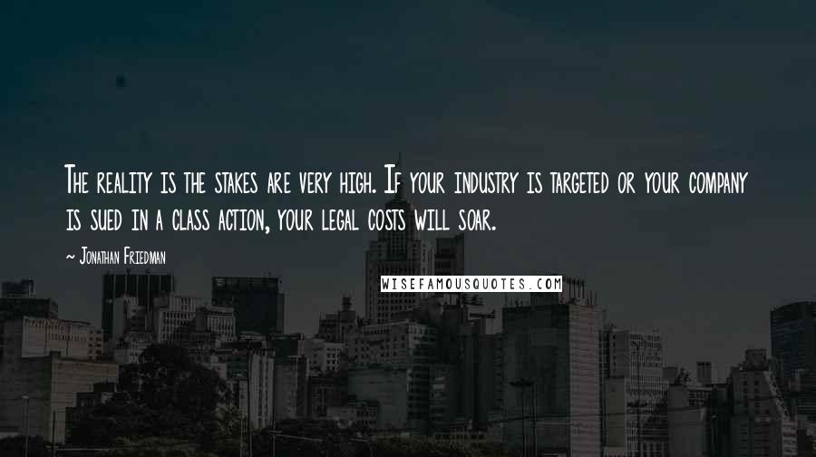 Jonathan Friedman Quotes: The reality is the stakes are very high. If your industry is targeted or your company is sued in a class action, your legal costs will soar.