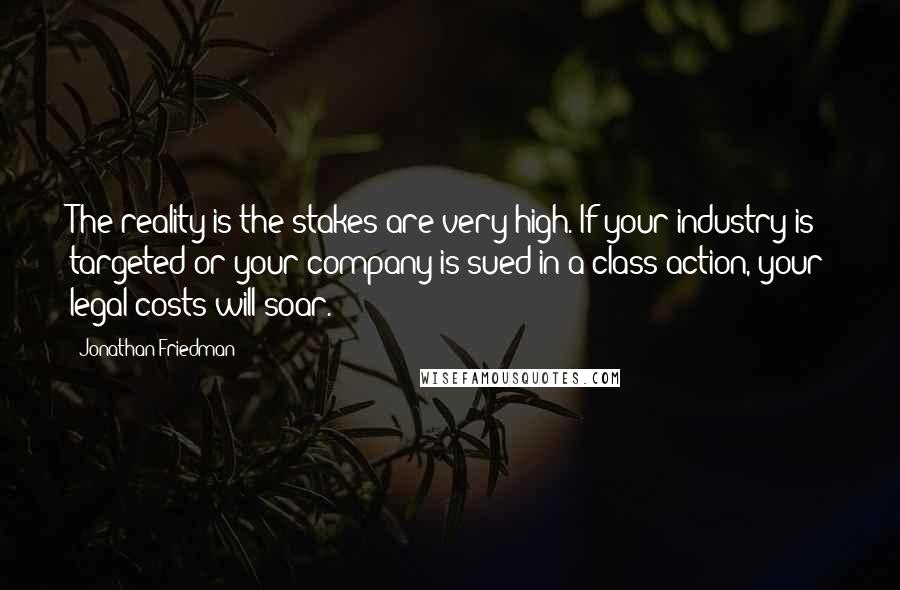 Jonathan Friedman Quotes: The reality is the stakes are very high. If your industry is targeted or your company is sued in a class action, your legal costs will soar.