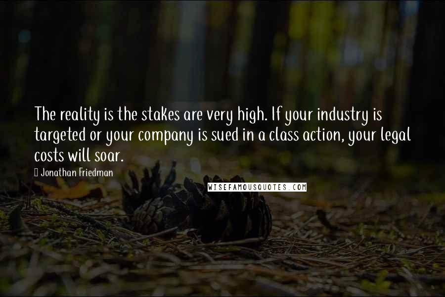 Jonathan Friedman Quotes: The reality is the stakes are very high. If your industry is targeted or your company is sued in a class action, your legal costs will soar.