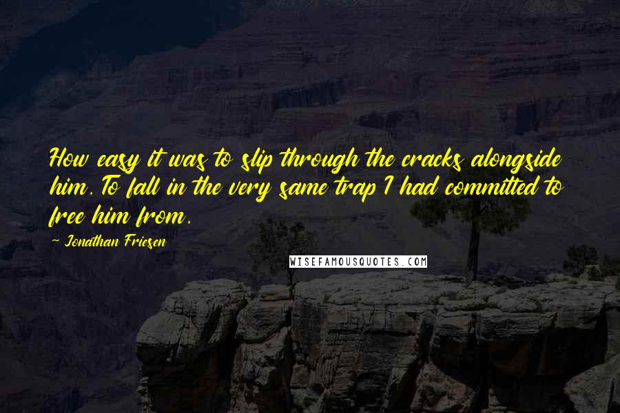 Jonathan Friesen Quotes: How easy it was to slip through the cracks alongside him. To fall in the very same trap I had committed to free him from.