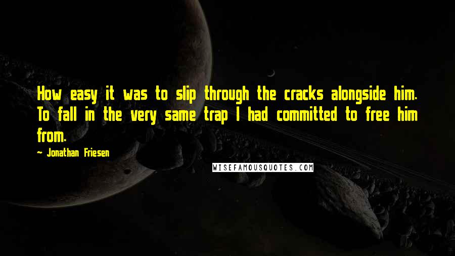 Jonathan Friesen Quotes: How easy it was to slip through the cracks alongside him. To fall in the very same trap I had committed to free him from.