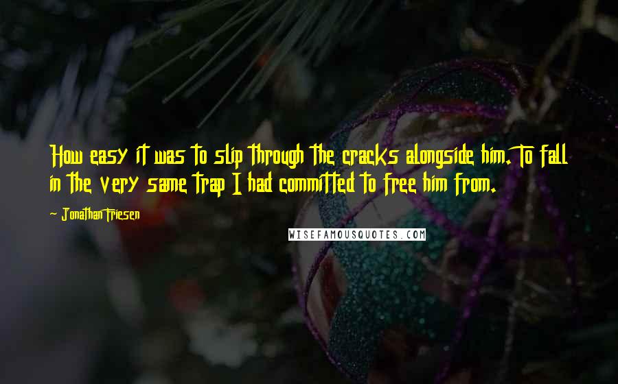 Jonathan Friesen Quotes: How easy it was to slip through the cracks alongside him. To fall in the very same trap I had committed to free him from.