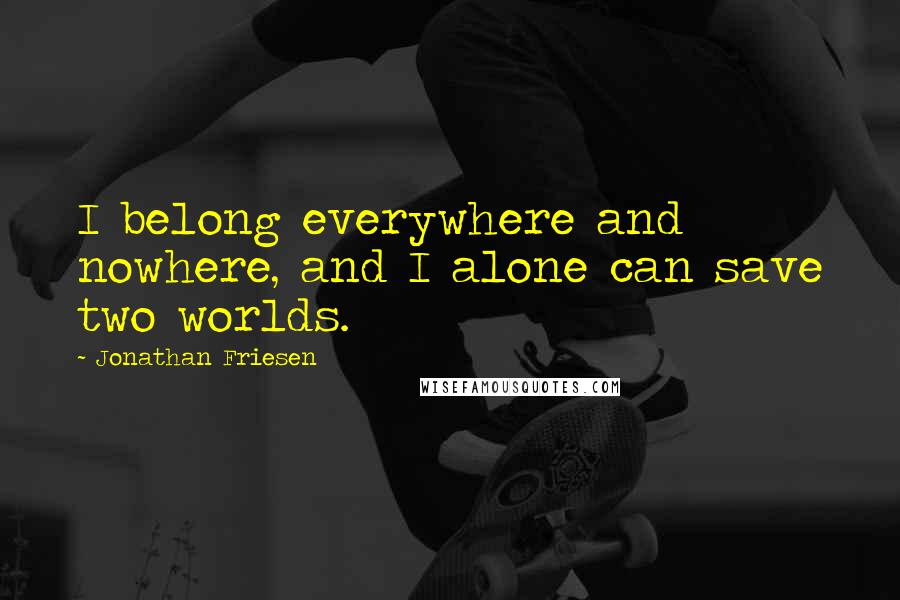 Jonathan Friesen Quotes: I belong everywhere and nowhere, and I alone can save two worlds.