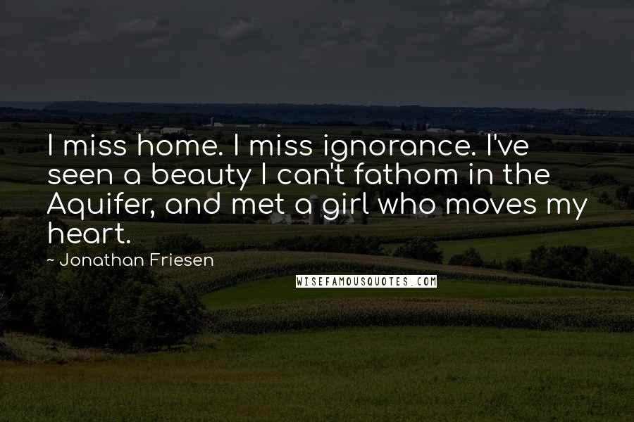 Jonathan Friesen Quotes: I miss home. I miss ignorance. I've seen a beauty I can't fathom in the Aquifer, and met a girl who moves my heart.