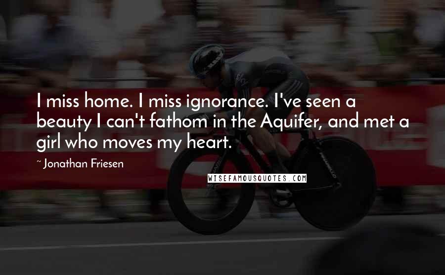 Jonathan Friesen Quotes: I miss home. I miss ignorance. I've seen a beauty I can't fathom in the Aquifer, and met a girl who moves my heart.