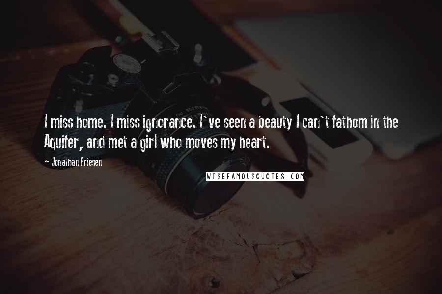 Jonathan Friesen Quotes: I miss home. I miss ignorance. I've seen a beauty I can't fathom in the Aquifer, and met a girl who moves my heart.