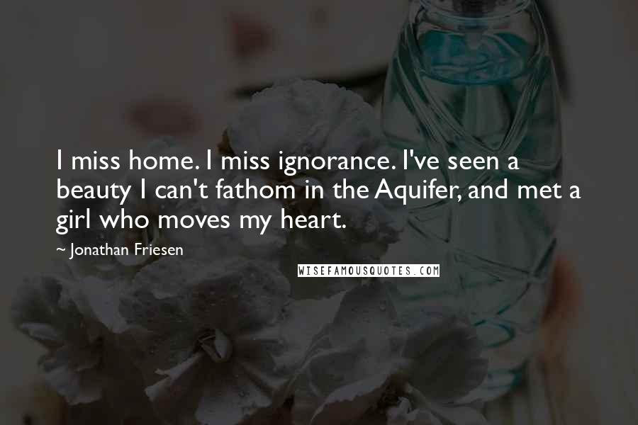 Jonathan Friesen Quotes: I miss home. I miss ignorance. I've seen a beauty I can't fathom in the Aquifer, and met a girl who moves my heart.