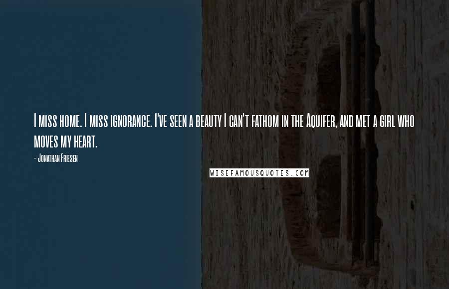 Jonathan Friesen Quotes: I miss home. I miss ignorance. I've seen a beauty I can't fathom in the Aquifer, and met a girl who moves my heart.