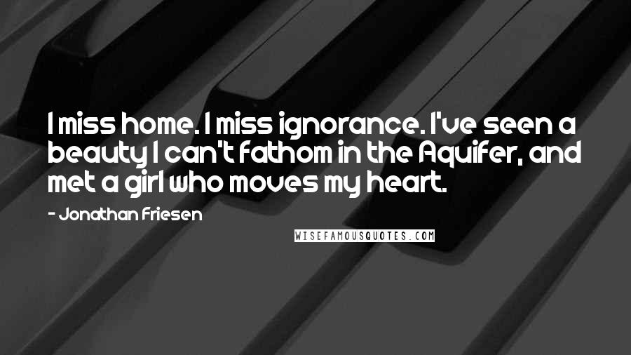 Jonathan Friesen Quotes: I miss home. I miss ignorance. I've seen a beauty I can't fathom in the Aquifer, and met a girl who moves my heart.