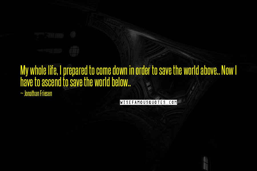 Jonathan Friesen Quotes: My whole life, I prepared to come down in order to save the world above.. Now I have to ascend to save the world below..