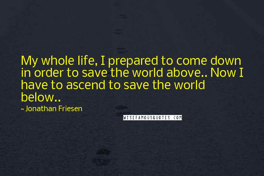 Jonathan Friesen Quotes: My whole life, I prepared to come down in order to save the world above.. Now I have to ascend to save the world below..