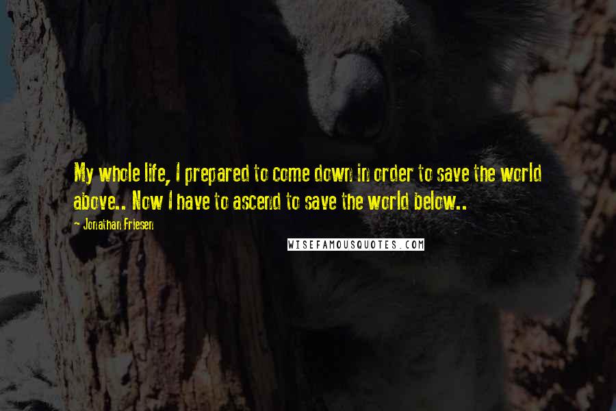 Jonathan Friesen Quotes: My whole life, I prepared to come down in order to save the world above.. Now I have to ascend to save the world below..