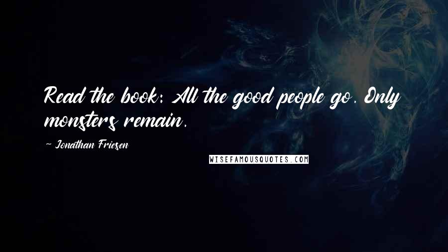 Jonathan Friesen Quotes: Read the book: All the good people go. Only monsters remain.