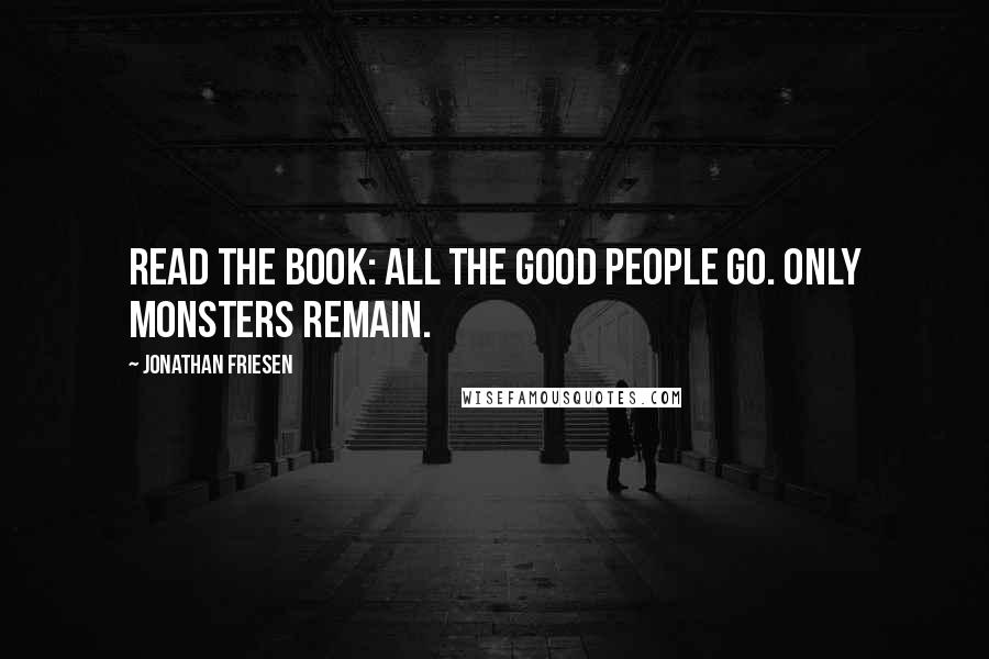 Jonathan Friesen Quotes: Read the book: All the good people go. Only monsters remain.