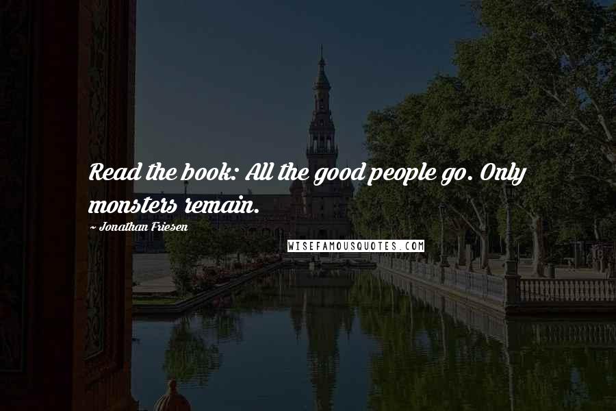 Jonathan Friesen Quotes: Read the book: All the good people go. Only monsters remain.