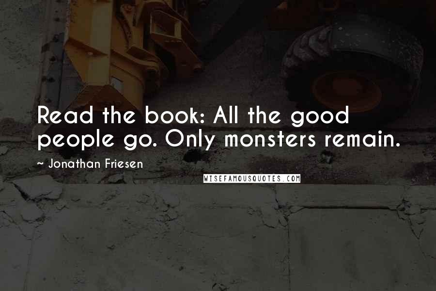 Jonathan Friesen Quotes: Read the book: All the good people go. Only monsters remain.