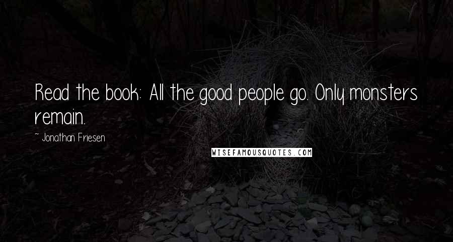 Jonathan Friesen Quotes: Read the book: All the good people go. Only monsters remain.