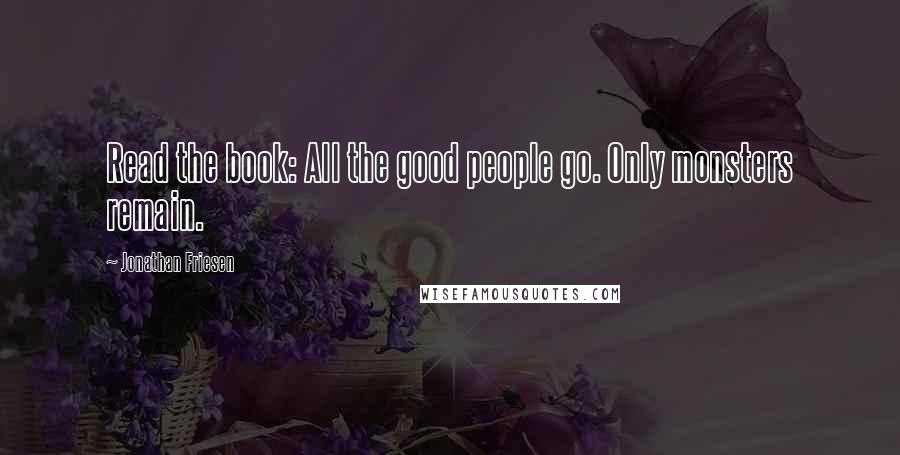 Jonathan Friesen Quotes: Read the book: All the good people go. Only monsters remain.