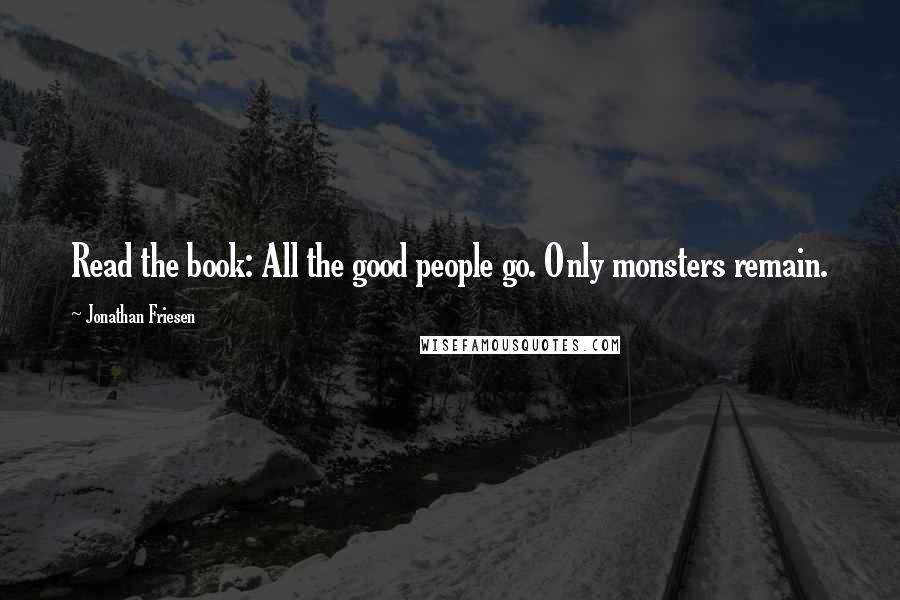 Jonathan Friesen Quotes: Read the book: All the good people go. Only monsters remain.
