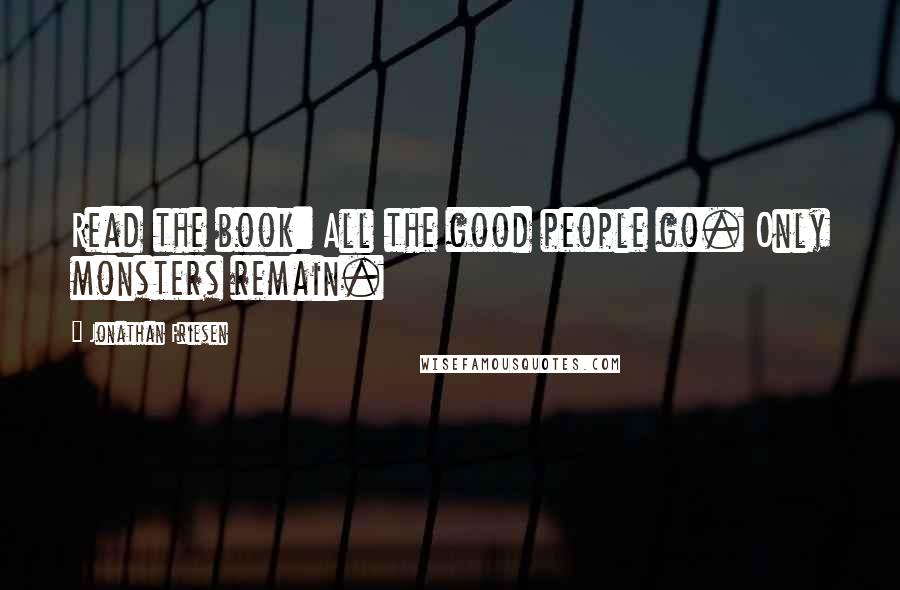 Jonathan Friesen Quotes: Read the book: All the good people go. Only monsters remain.