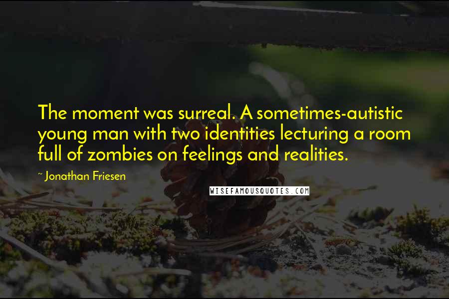 Jonathan Friesen Quotes: The moment was surreal. A sometimes-autistic young man with two identities lecturing a room full of zombies on feelings and realities.