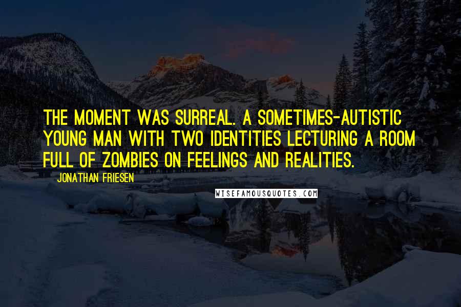 Jonathan Friesen Quotes: The moment was surreal. A sometimes-autistic young man with two identities lecturing a room full of zombies on feelings and realities.