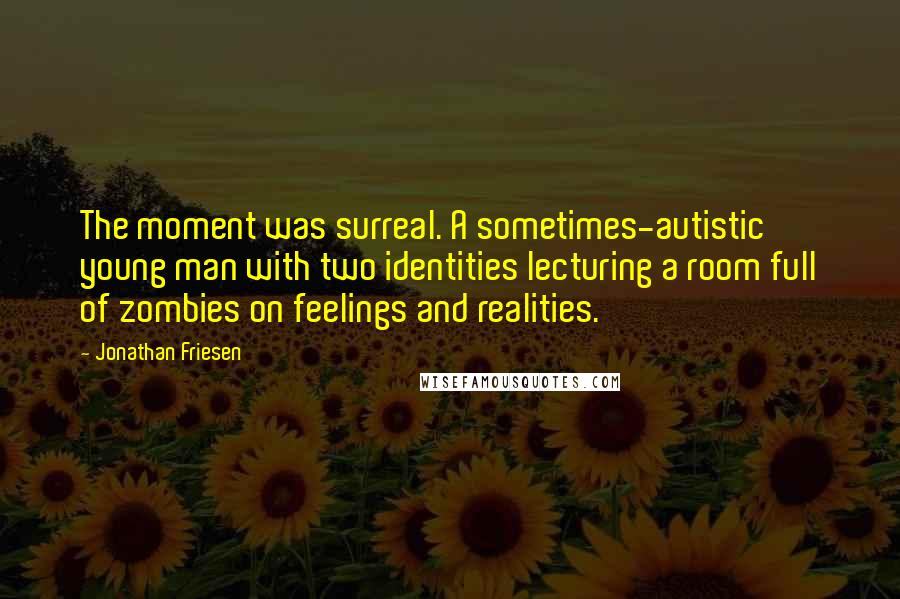 Jonathan Friesen Quotes: The moment was surreal. A sometimes-autistic young man with two identities lecturing a room full of zombies on feelings and realities.