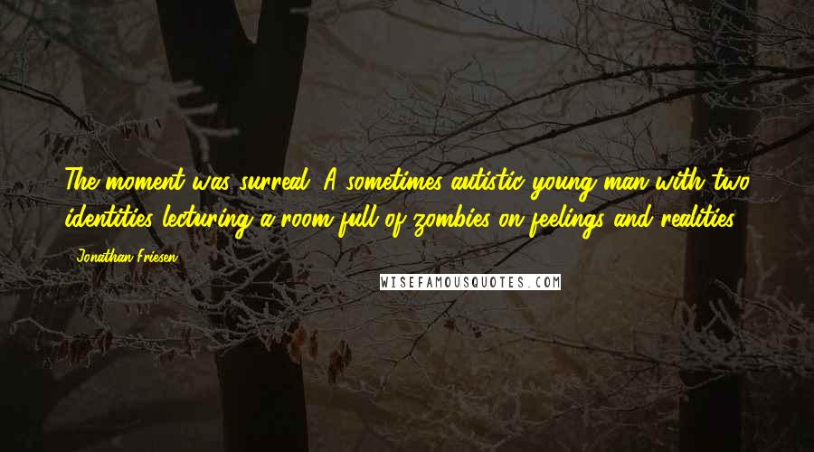 Jonathan Friesen Quotes: The moment was surreal. A sometimes-autistic young man with two identities lecturing a room full of zombies on feelings and realities.