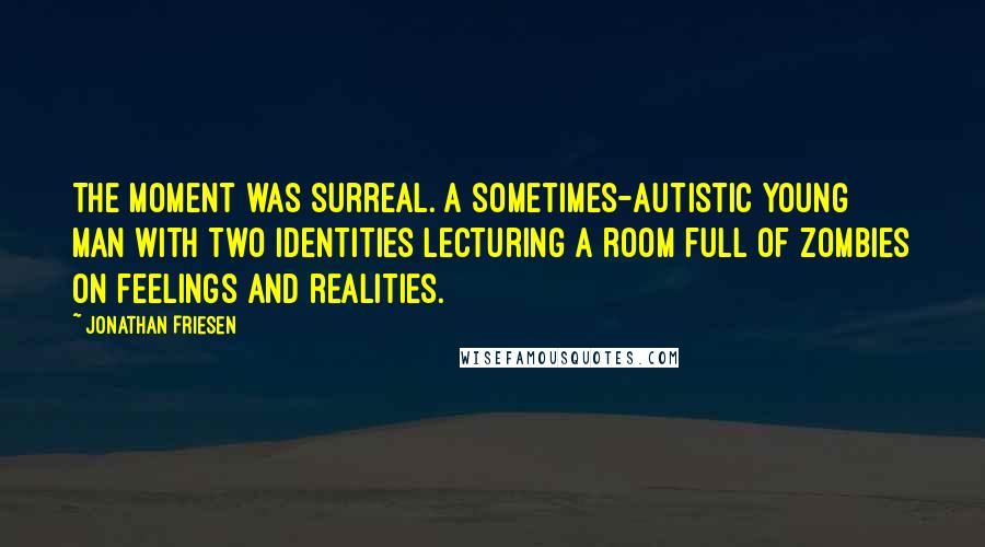 Jonathan Friesen Quotes: The moment was surreal. A sometimes-autistic young man with two identities lecturing a room full of zombies on feelings and realities.