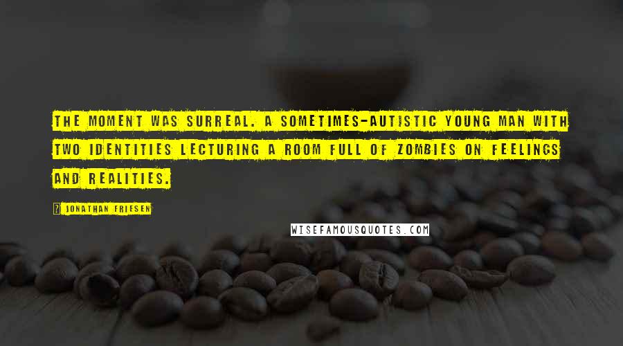 Jonathan Friesen Quotes: The moment was surreal. A sometimes-autistic young man with two identities lecturing a room full of zombies on feelings and realities.