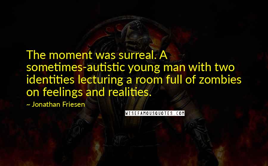 Jonathan Friesen Quotes: The moment was surreal. A sometimes-autistic young man with two identities lecturing a room full of zombies on feelings and realities.